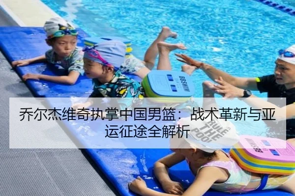 乔尔杰维奇执掌中国男篮：战术革新与亚运征途全解析